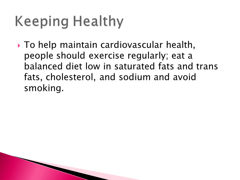  To help maintain cardiovascular health, people should exercise regularly; eat a balanced diet low in saturated fats and trans fats, cholesterol, and sodium and avoid smoking.