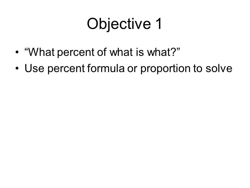 Objective 1 What percent of what is what Use percent formula or proportion to solve