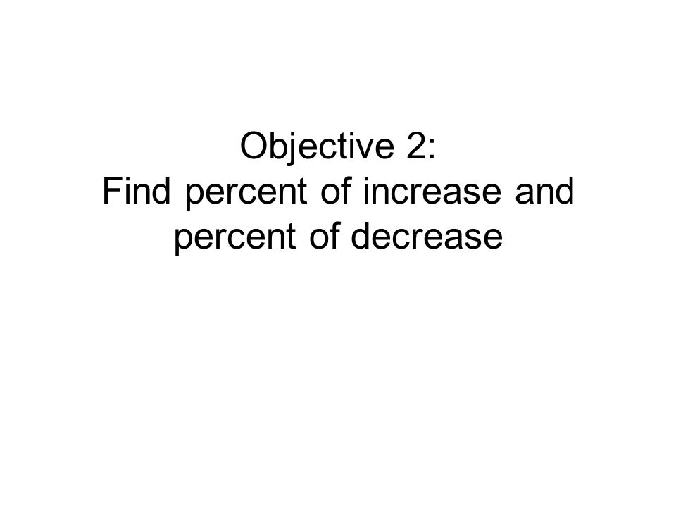 Objective 2: Find percent of increase and percent of decrease