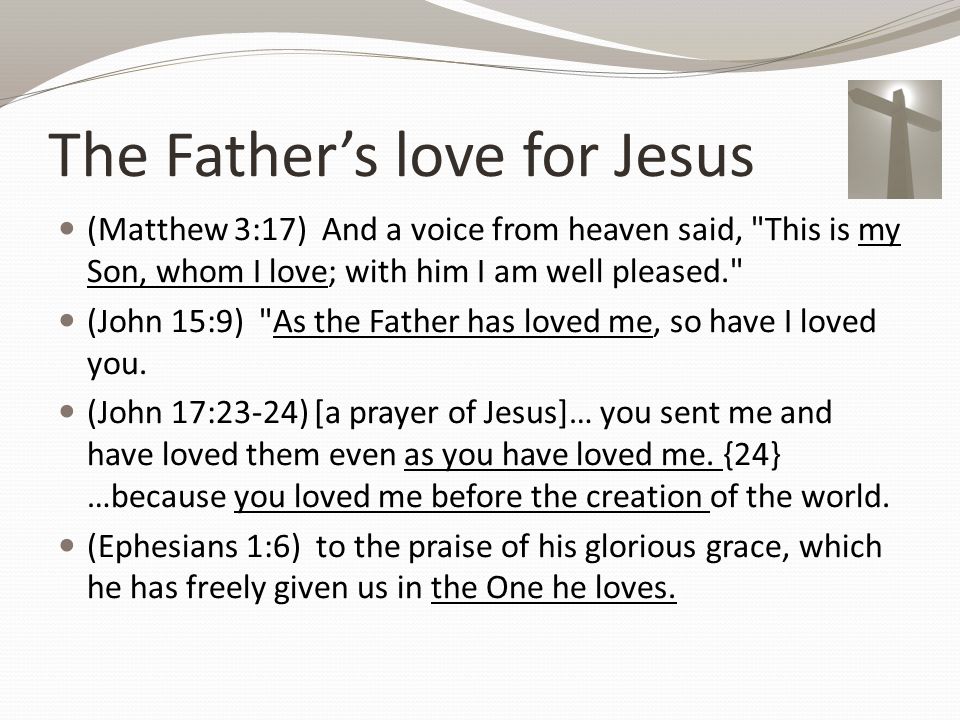 The Father’s love for Jesus (Matthew 3:17) And a voice from heaven said, This is my Son, whom I love; with him I am well pleased. (John 15:9) As the Father has loved me, so have I loved you.