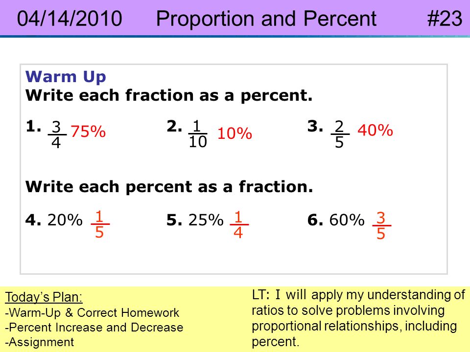 Pre-Algebra 8-4 Percent Increase and Decrease 04/14/2010 Proportion and Percent #23 Today’s Plan: -Warm-Up & Correct Homework -Percent Increase and Decrease -Assignment LT: I will apply my understanding of ratios to solve problems involving proportional relationships, including percent.