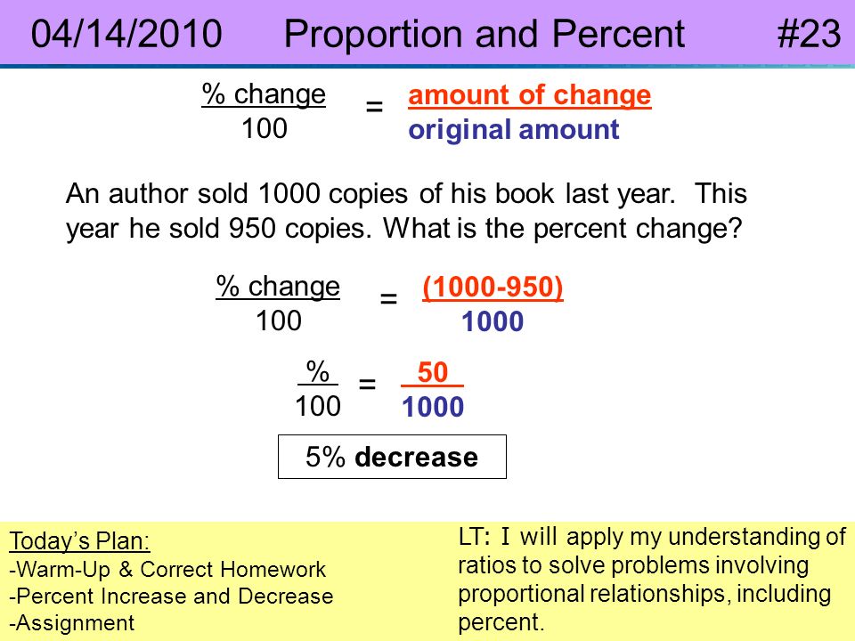 Pre-Algebra 8-4 Percent Increase and Decrease 04/14/2010 Proportion and Percent #23 Today’s Plan: -Warm-Up & Correct Homework -Percent Increase and Decrease -Assignment LT: I will apply my understanding of ratios to solve problems involving proportional relationships, including percent.