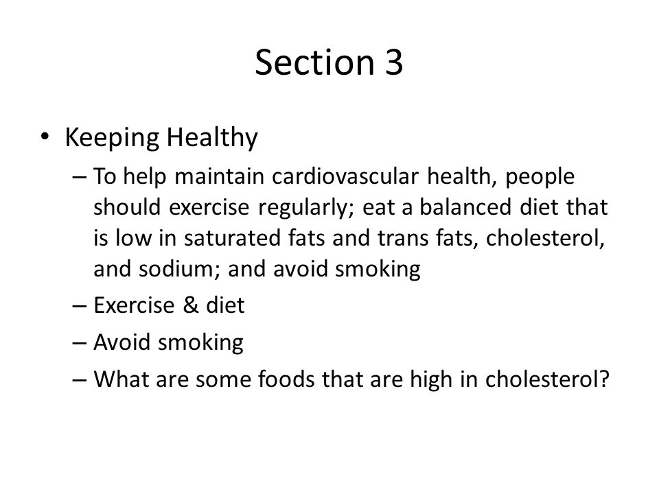 Section 3 Keeping Healthy – To help maintain cardiovascular health, people should exercise regularly; eat a balanced diet that is low in saturated fats and trans fats, cholesterol, and sodium; and avoid smoking – Exercise & diet – Avoid smoking – What are some foods that are high in cholesterol