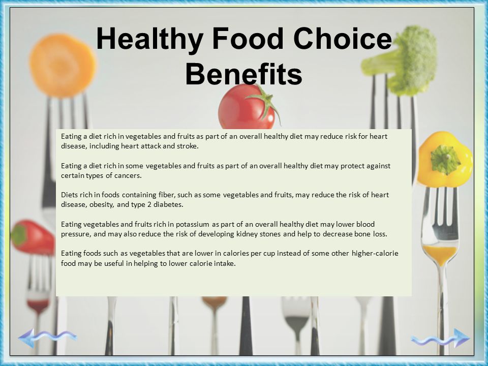 Healthy Food Choice Benefits Eating a diet rich in vegetables and fruits as part of an overall healthy diet may reduce risk for heart disease, including heart attack and stroke.