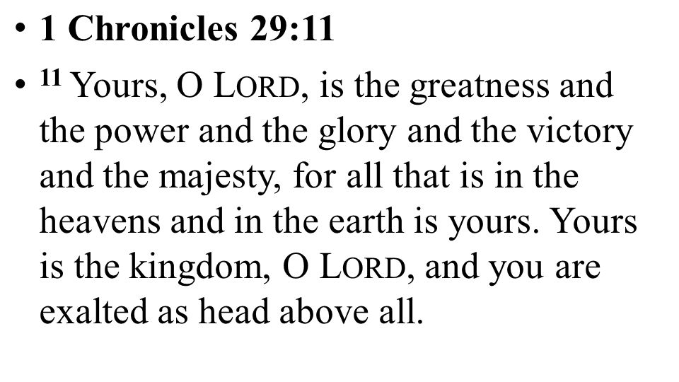 1 Chronicles 29:11 11 Yours, O L ORD, is the greatness and the power and the glory and the victory and the majesty, for all that is in the heavens and in the earth is yours.