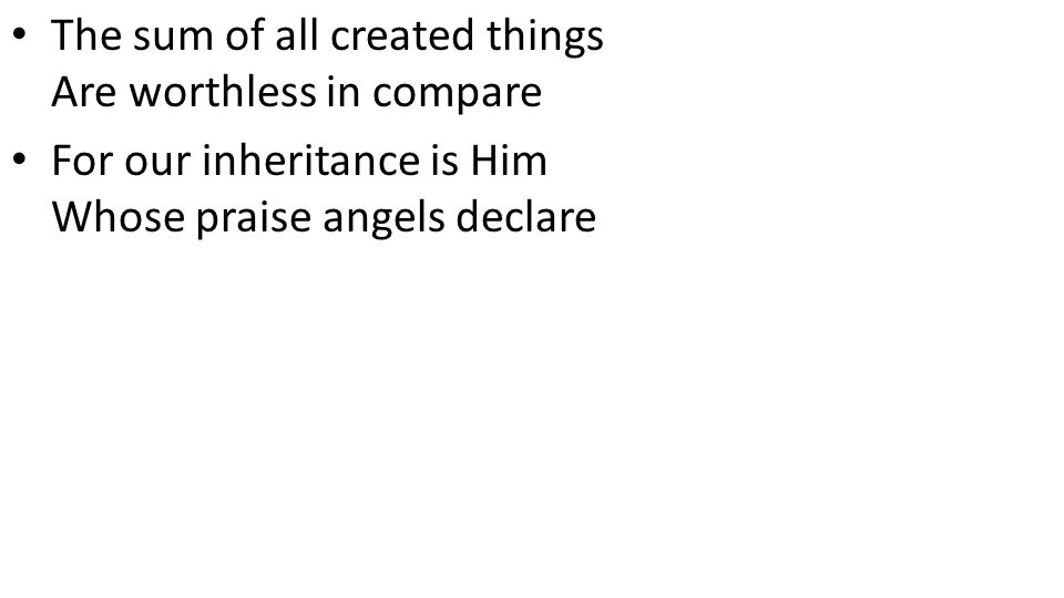 CCLI# The sum of all created things Are worthless in compare For our inheritance is Him Whose praise angels declare