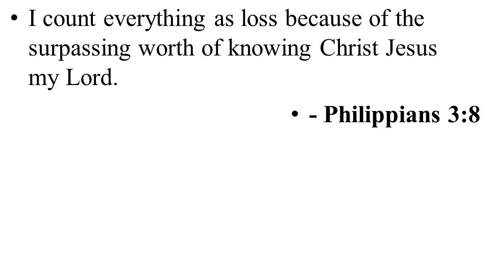 I count everything as loss because of the surpassing worth of knowing Christ Jesus my Lord.