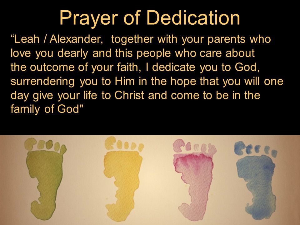 Leah / Alexander, together with your parents who love you dearly and this people who care about the outcome of your faith, I dedicate you to God, surrendering you to Him in the hope that you will one day give your life to Christ and come to be in the family of God Prayer of Dedication