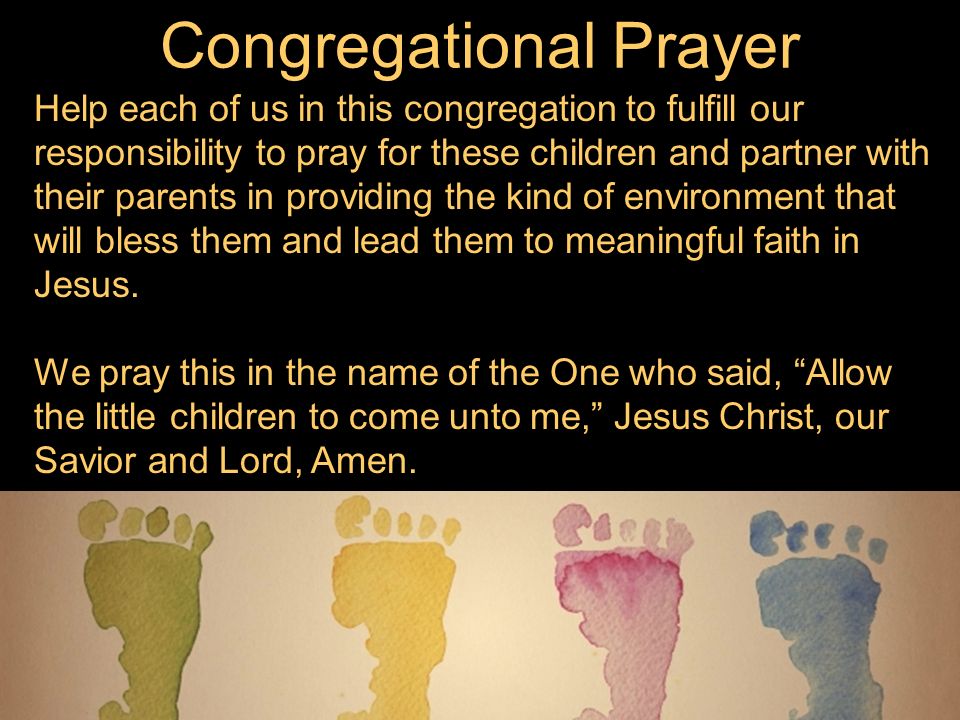 Help each of us in this congregation to fulfill our responsibility to pray for these children and partner with their parents in providing the kind of environment that will bless them and lead them to meaningful faith in Jesus.