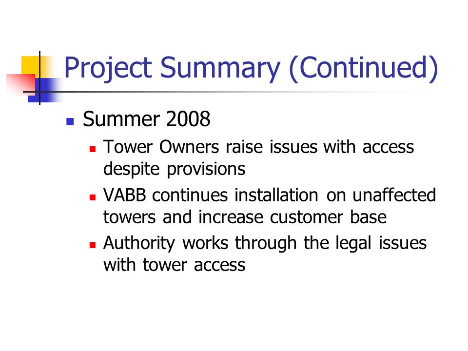 Project Summary (Continued) Summer 2008 Tower Owners raise issues with access despite provisions VABB continues installation on unaffected towers and increase customer base Authority works through the legal issues with tower access