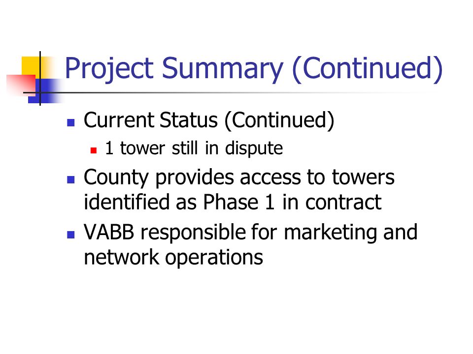 Project Summary (Continued) Current Status (Continued) 1 tower still in dispute County provides access to towers identified as Phase 1 in contract VABB responsible for marketing and network operations