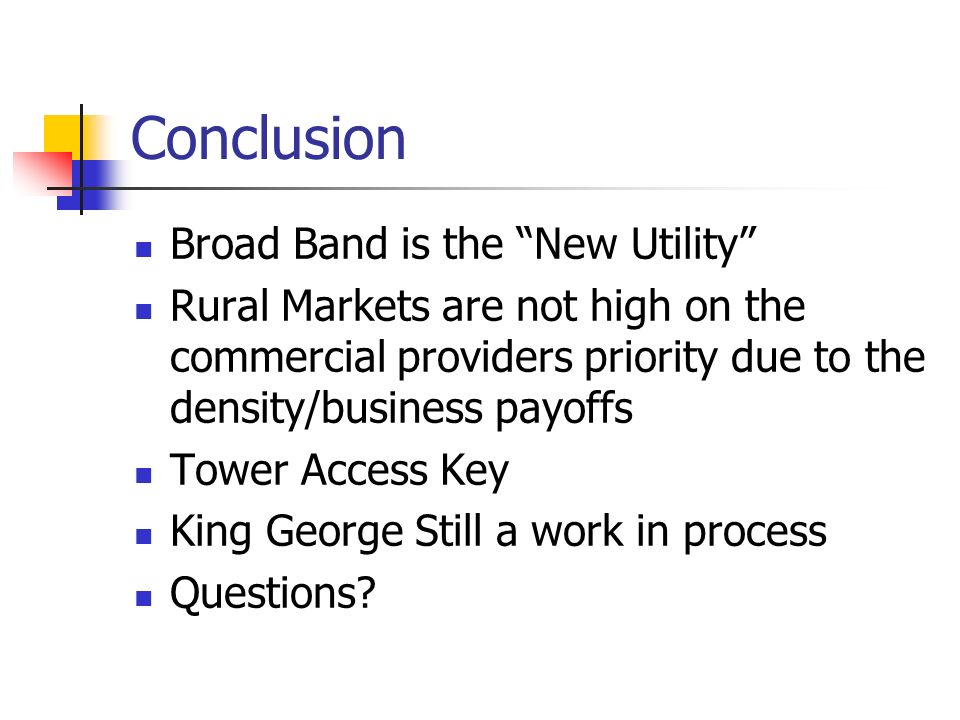 Conclusion Broad Band is the New Utility Rural Markets are not high on the commercial providers priority due to the density/business payoffs Tower Access Key King George Still a work in process Questions