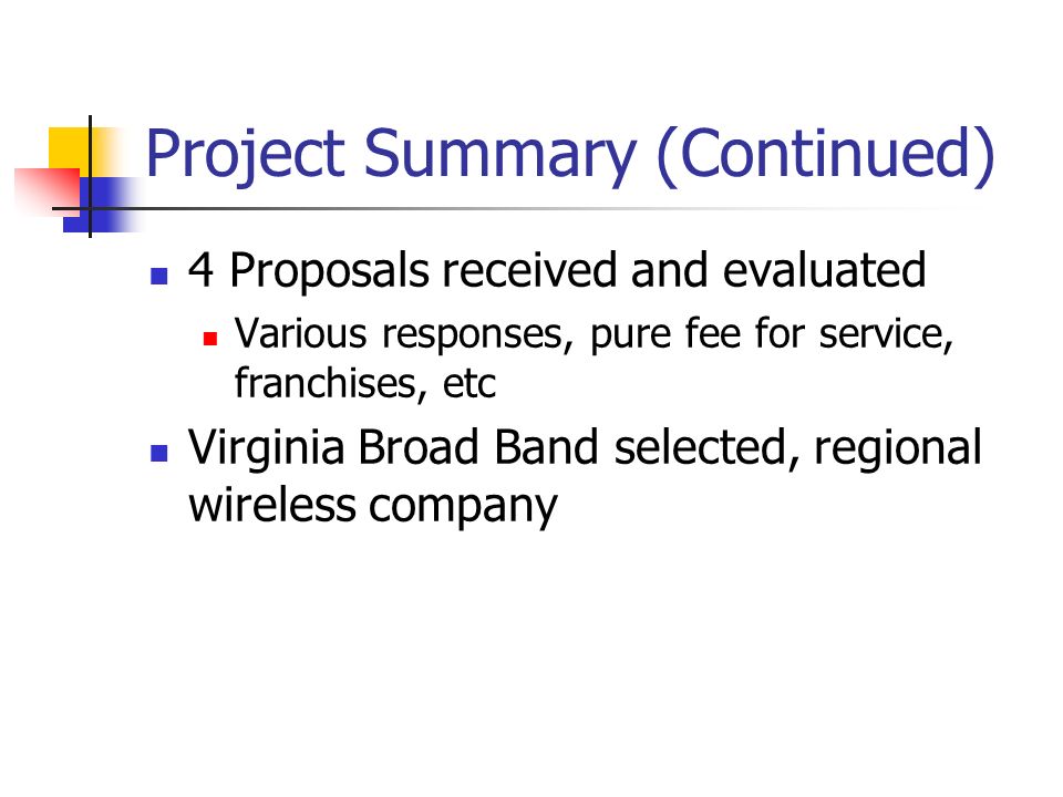 Project Summary (Continued) 4 Proposals received and evaluated Various responses, pure fee for service, franchises, etc Virginia Broad Band selected, regional wireless company