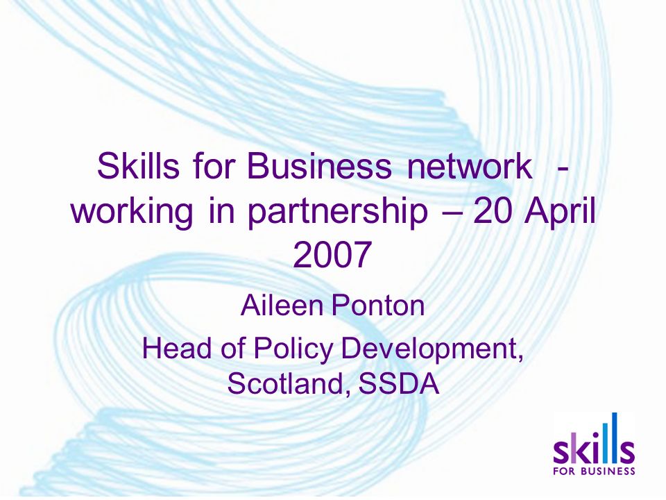 Skills for Business network - working in partnership – 20 April 2007 Aileen Ponton Head of Policy Development, Scotland, SSDA