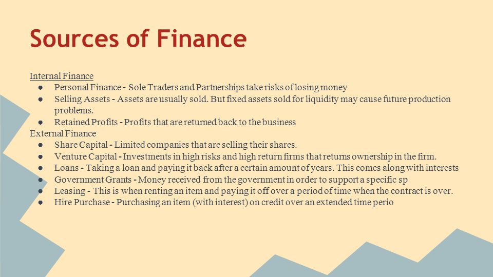 Sources of Finance Internal Finance ● Personal Finance - Sole Traders and Partnerships take risks of losing money ● Selling Assets - Assets are usually sold.
