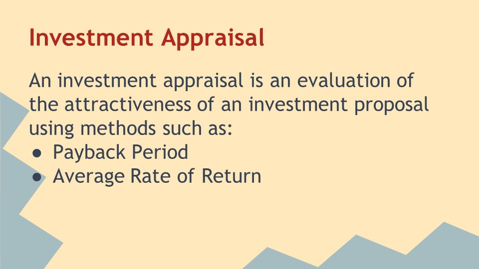 Investment Appraisal An investment appraisal is an evaluation of the attractiveness of an investment proposal using methods such as: ● Payback Period ● Average Rate of Return