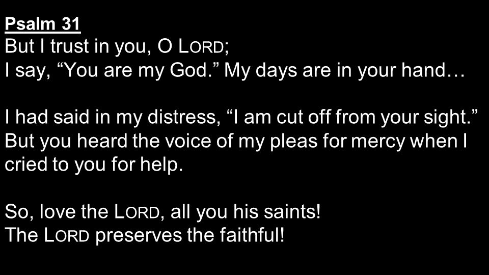 Psalm 31 But I trust in you, O L ORD ; I say, You are my God. My days are in your hand… I had said in my distress, I am cut off from your sight. But you heard the voice of my pleas for mercy when I cried to you for help.