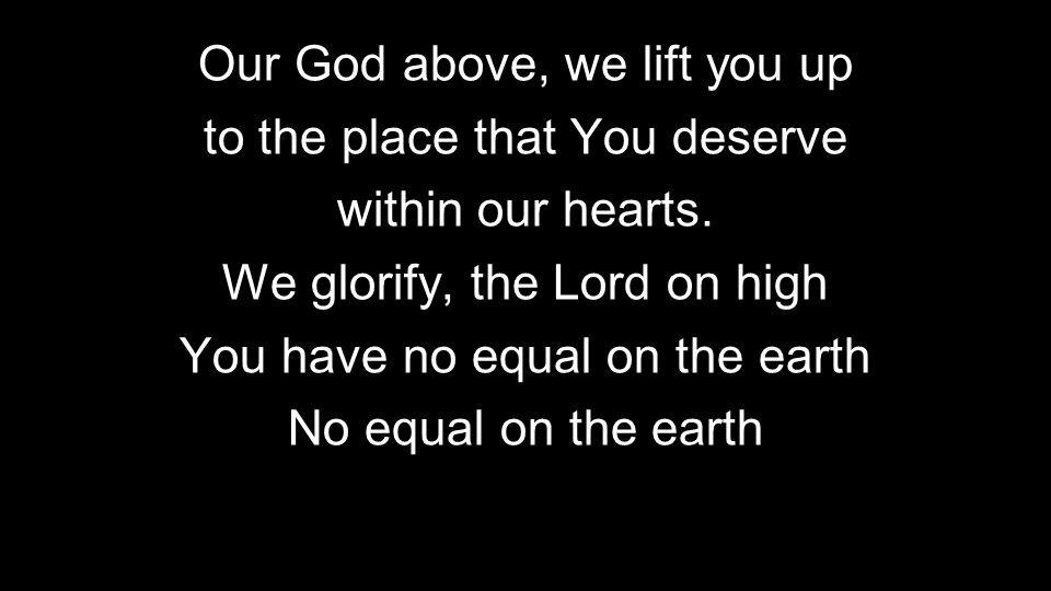 Our God above, we lift you up to the place that You deserve within our hearts.