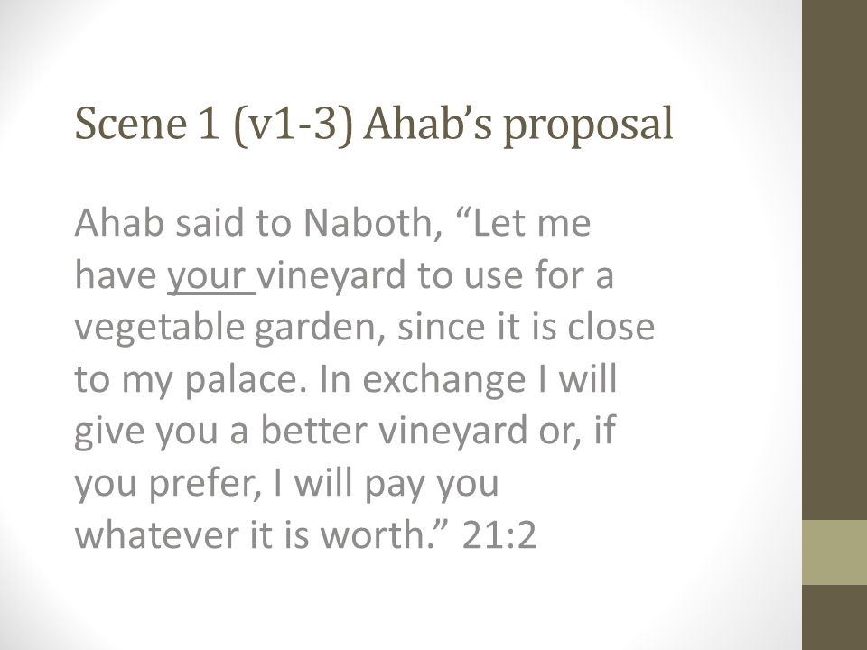 Scene 1 (v1-3) Ahab’s proposal Ahab said to Naboth, Let me have your vineyard to use for a vegetable garden, since it is close to my palace.