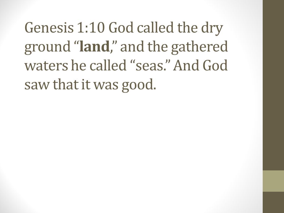 Genesis 1:10 God called the dry ground land, and the gathered waters he called seas. And God saw that it was good.
