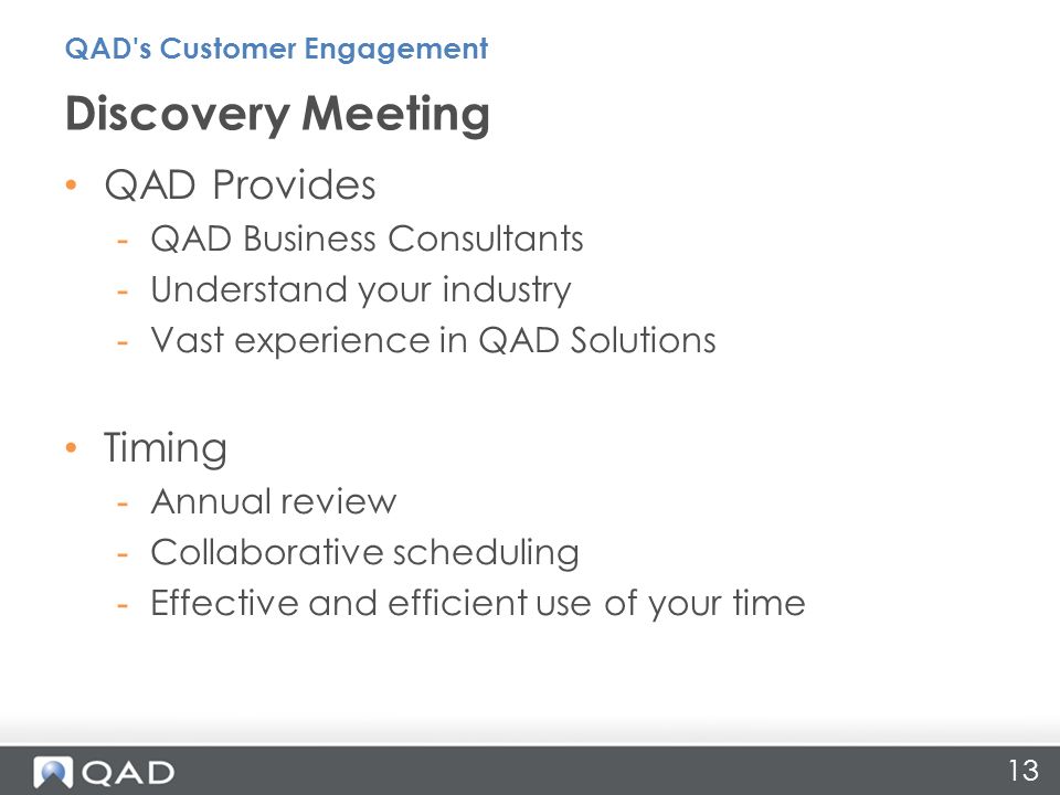 13 QAD Provides -QAD Business Consultants -Understand your industry -Vast experience in QAD Solutions Timing -Annual review -Collaborative scheduling -Effective and efficient use of your time Discovery Meeting QAD s Customer Engagement