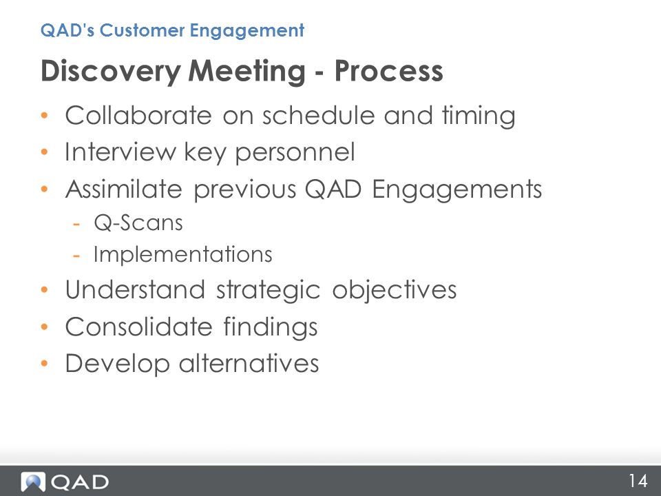 14 Collaborate on schedule and timing Interview key personnel Assimilate previous QAD Engagements -Q-Scans -Implementations Understand strategic objectives Consolidate findings Develop alternatives Discovery Meeting - Process QAD s Customer Engagement