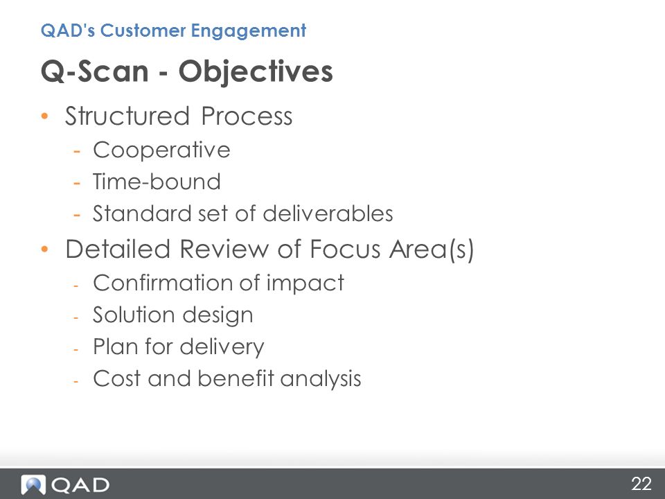 22 Structured Process -Cooperative -Time-bound -Standard set of deliverables Detailed Review of Focus Area(s) - Confirmation of impact - Solution design - Plan for delivery - Cost and benefit analysis Q-Scan - Objectives QAD s Customer Engagement
