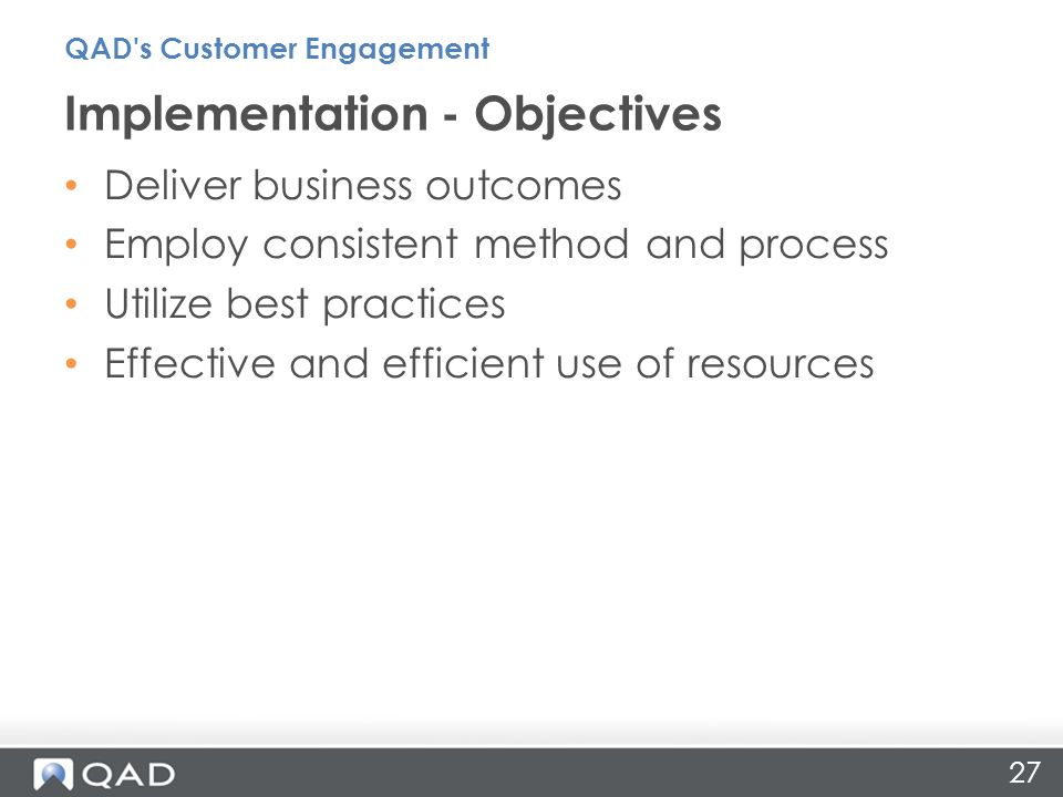 27 Deliver business outcomes Employ consistent method and process Utilize best practices Effective and efficient use of resources Implementation - Objectives QAD s Customer Engagement