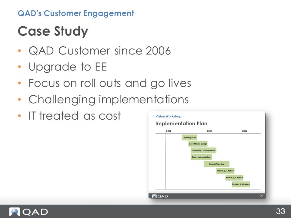 33 QAD Customer since 2006 Upgrade to EE Focus on roll outs and go lives Challenging implementations IT treated as cost Case Study QAD s Customer Engagement