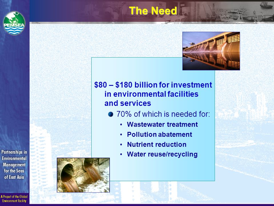$80 – $180 billion for investment in environmental facilities and services 70% of which is needed for: Wastewater treatment Pollution abatement Nutrient reduction Water reuse/recycling The Need