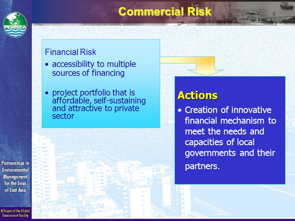 Financial Risk accessibility to multiple sources of financing project portfolio that is affordable, self-sustaining and attractive to private sector Actions Creation of innovative financial mechanism to meet the needs and capacities of local governments and their partners.