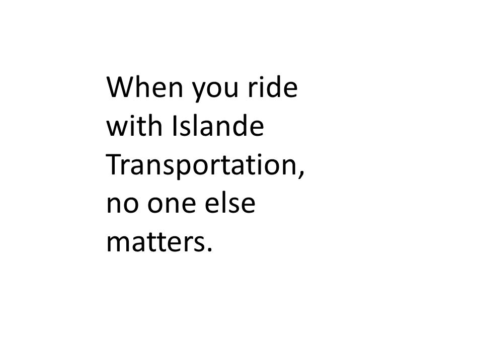 When you ride with Islande Transportation, no one else matters.