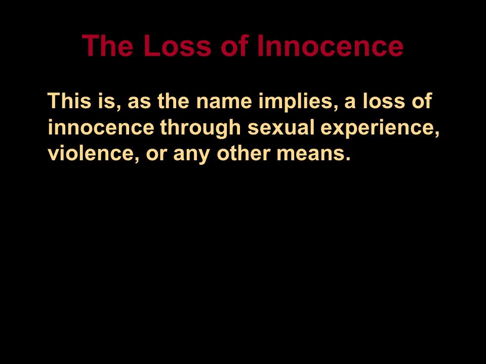 The Loss of Innocence This is, as the name implies, a loss of innocence through sexual experience, violence, or any other means.