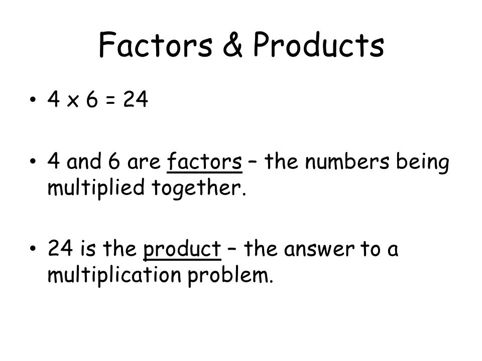 Factors & Products 4 x 6 = 24 4 and 6 are factors – the numbers being multiplied together.