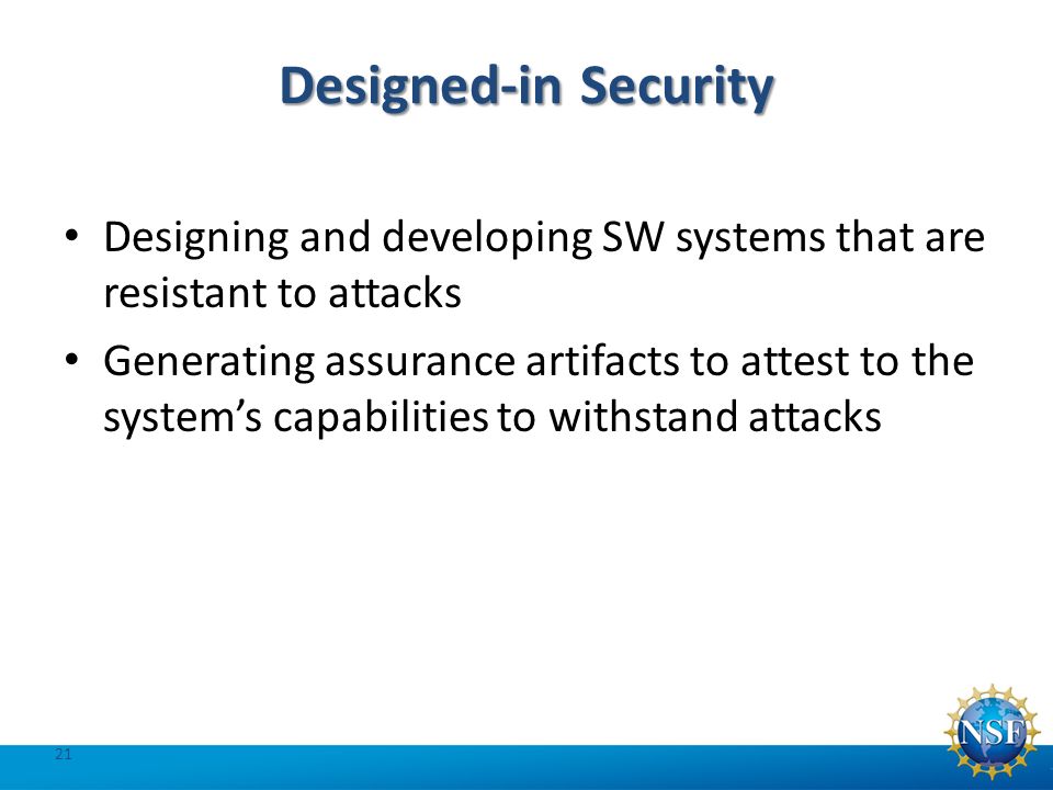 Designed-in Security Designing and developing SW systems that are resistant to attacks Generating assurance artifacts to attest to the system’s capabilities to withstand attacks 21
