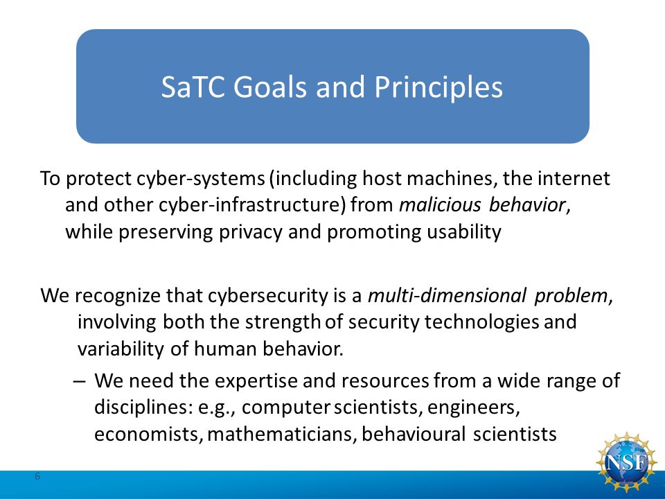 To protect cyber-systems (including host machines, the internet and other cyber-infrastructure) from malicious behavior, while preserving privacy and promoting usability We recognize that cybersecurity is a multi-dimensional problem, involving both the strength of security technologies and variability of human behavior.