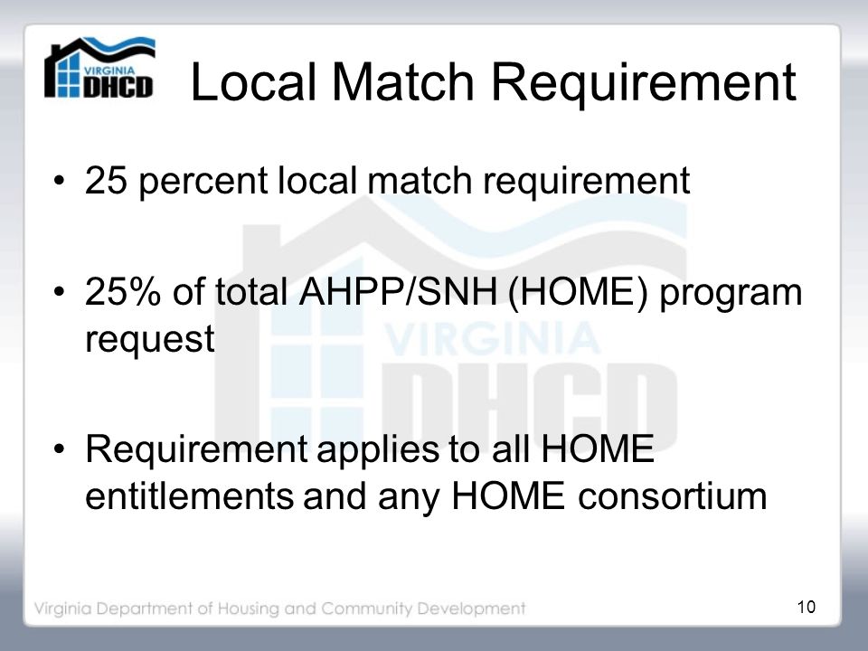 10 Local Match Requirement 25 percent local match requirement 25% of total AHPP/SNH (HOME) program request Requirement applies to all HOME entitlements and any HOME consortium