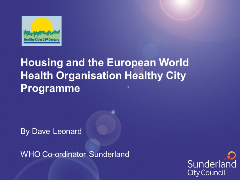 Housing and the European World Health Organisation Healthy City Programme By Dave Leonard WHO Co-ordinator Sunderland