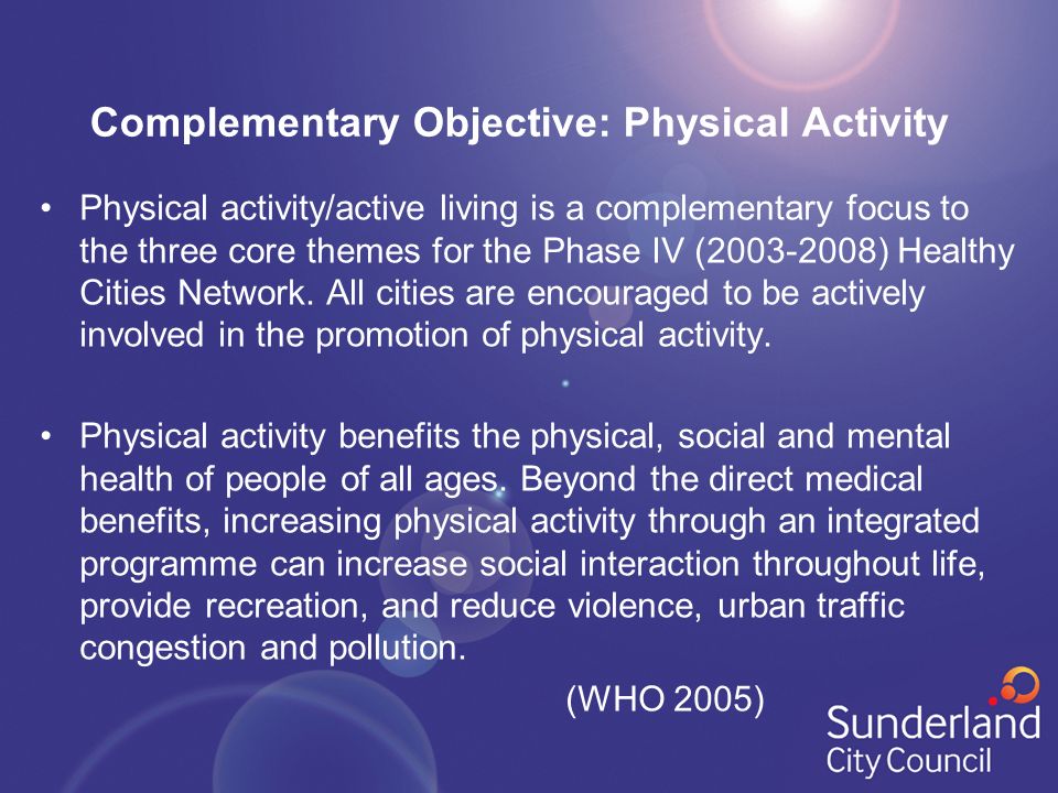 Complementary Objective: Physical Activity Physical activity/active living is a complementary focus to the three core themes for the Phase IV ( ) Healthy Cities Network.