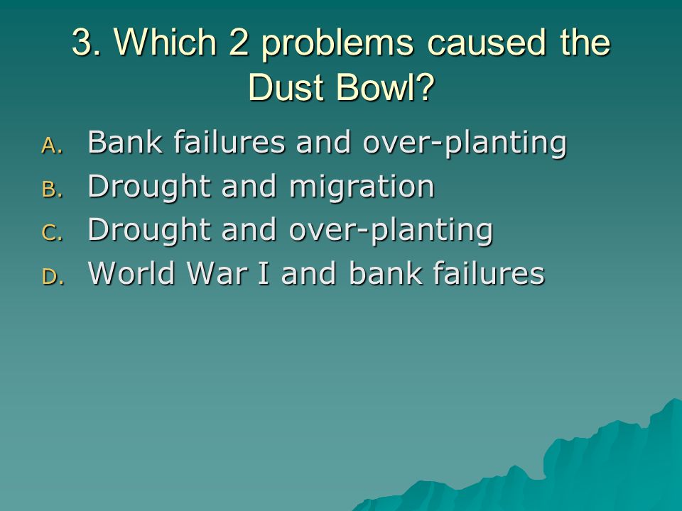 3. Which 2 problems caused the Dust Bowl. A. Bank failures and over-planting B.