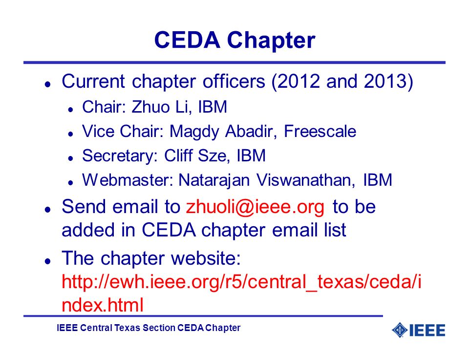 IEEE Central Texas Section CEDA Chapter CEDA Chapter l Current chapter officers (2012 and 2013) l Chair: Zhuo Li, IBM l Vice Chair: Magdy Abadir, Freescale l Secretary: Cliff Sze, IBM l Webmaster: Natarajan Viswanathan, IBM l Send  to to be added in CEDA chapter  list l The chapter website:   ndex.html