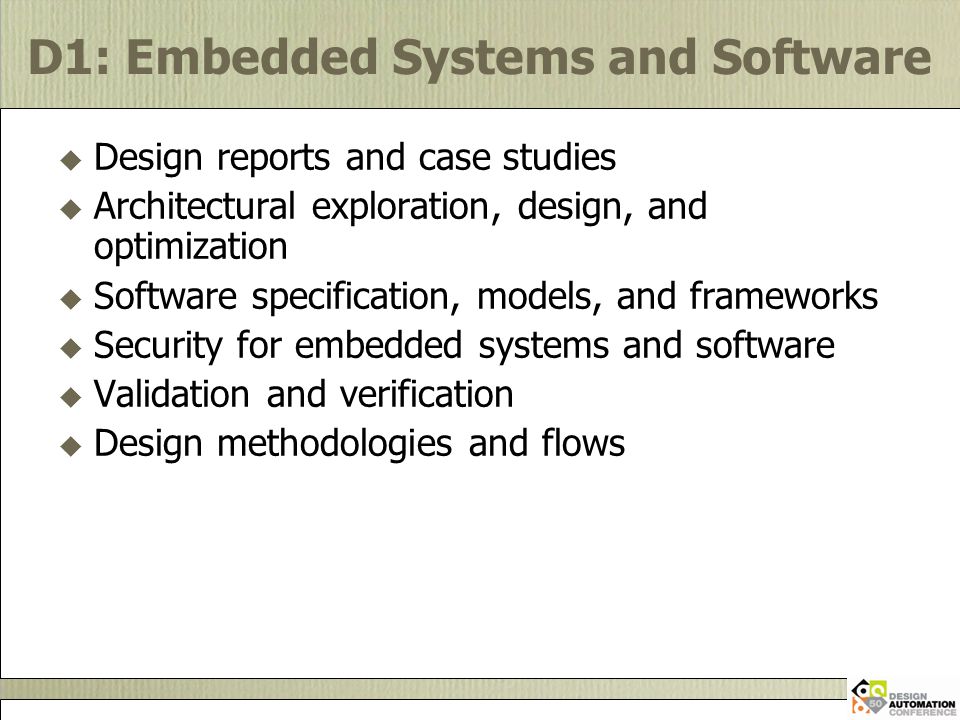 D1: Embedded Systems and Software  Design reports and case studies  Architectural exploration, design, and optimization  Software specification, models, and frameworks  Security for embedded systems and software  Validation and verification  Design methodologies and flows