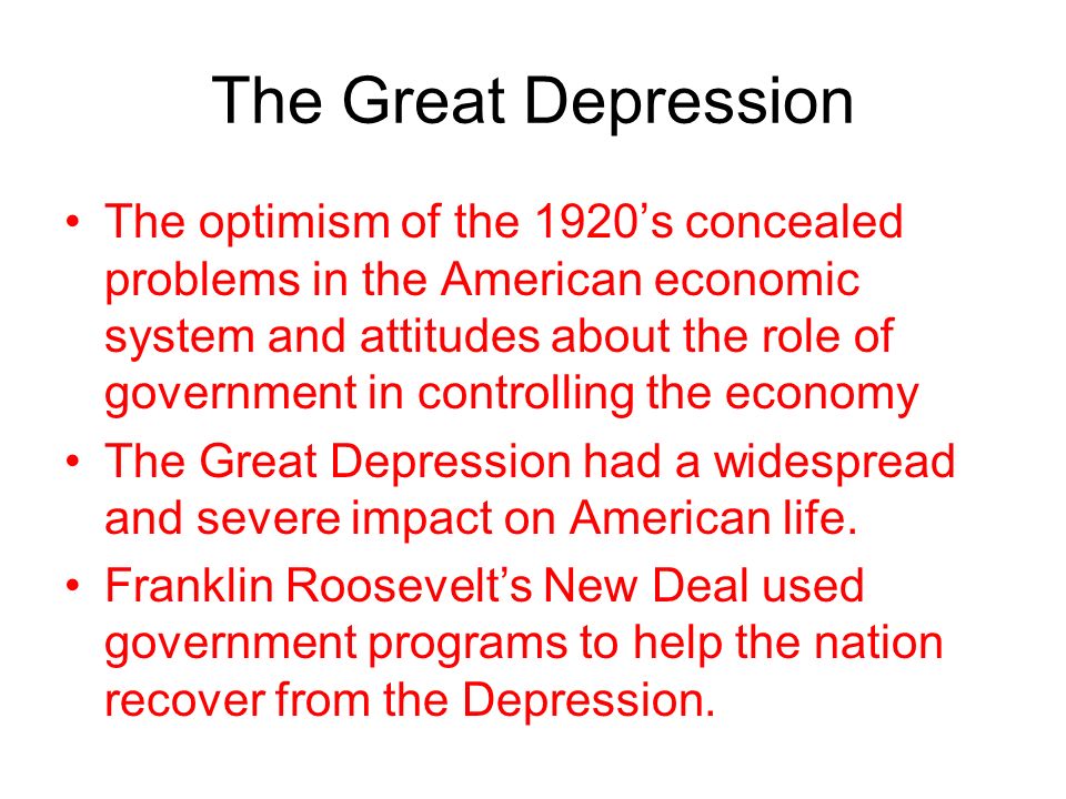 The Great Depression The optimism of the 1920’s concealed problems in the American economic system and attitudes about the role of government in controlling the economy The Great Depression had a widespread and severe impact on American life.