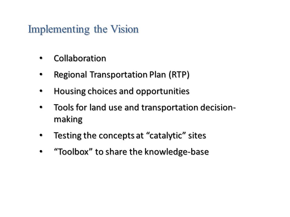 Collaboration Collaboration Regional Transportation Plan (RTP) Regional Transportation Plan (RTP) Housing choices and opportunities Housing choices and opportunities Tools for land use and transportation decision- making Tools for land use and transportation decision- making Testing the concepts at catalytic sites Testing the concepts at catalytic sites Toolbox to share the knowledge-base Toolbox to share the knowledge-base Implementing the Vision
