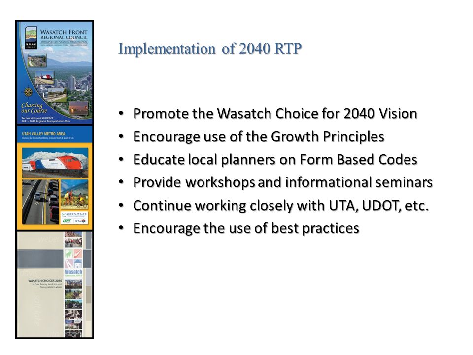 Promote the Wasatch Choice for 2040 Vision Promote the Wasatch Choice for 2040 Vision Encourage use of the Growth Principles Encourage use of the Growth Principles Educate local planners on Form Based Codes Educate local planners on Form Based Codes Provide workshops and informational seminars Provide workshops and informational seminars Continue working closely with UTA, UDOT, etc.