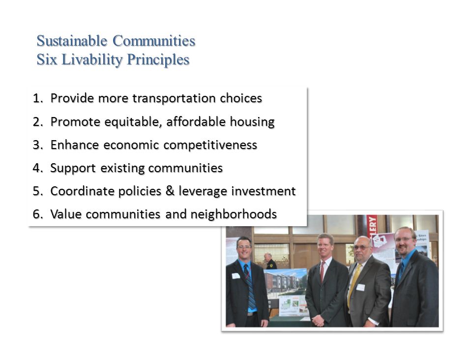 Sustainable Communities Six Livability Principles 1.Provide more transportation choices 2.Promote equitable, affordable housing 3.Enhance economic competitiveness 4.Support existing communities 5.Coordinate policies & leverage investment 6.Value communities and neighborhoods 1.Provide more transportation choices 2.Promote equitable, affordable housing 3.Enhance economic competitiveness 4.Support existing communities 5.Coordinate policies & leverage investment 6.Value communities and neighborhoods