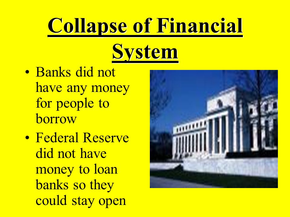 Collapse of Financial System Banks did not have any money for people to borrow Federal Reserve did not have money to loan banks so they could stay open