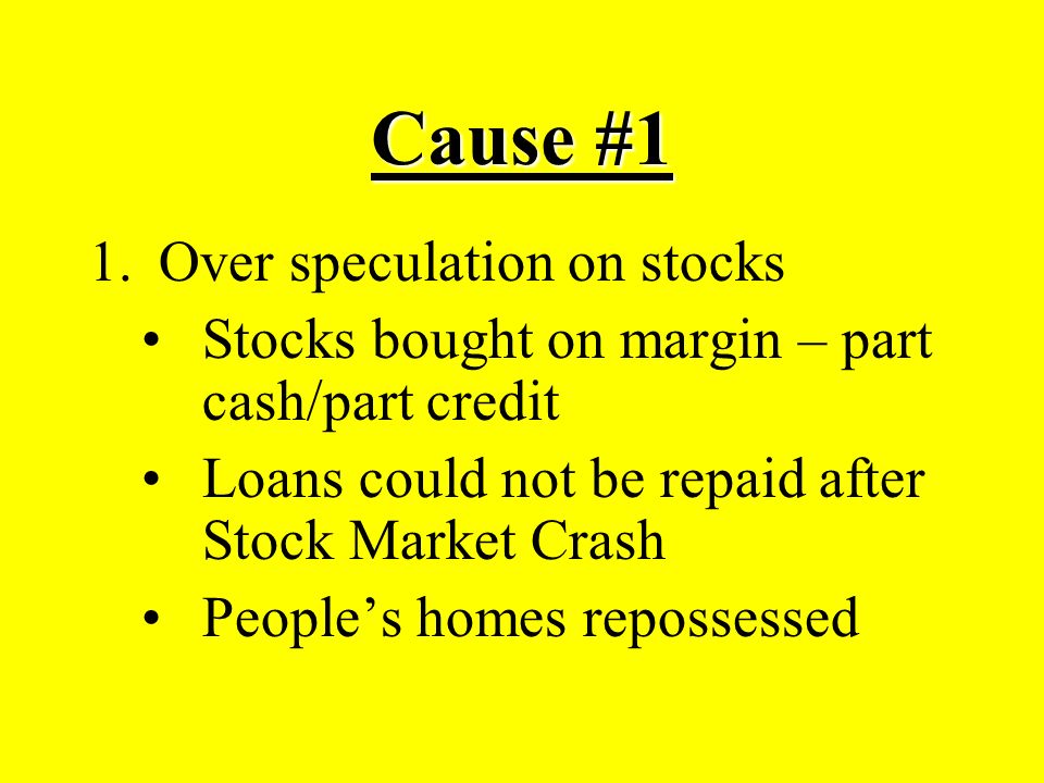 Cause #1 1.Over speculation on stocks Stocks bought on margin – part cash/part credit Loans could not be repaid after Stock Market Crash People’s homes repossessed