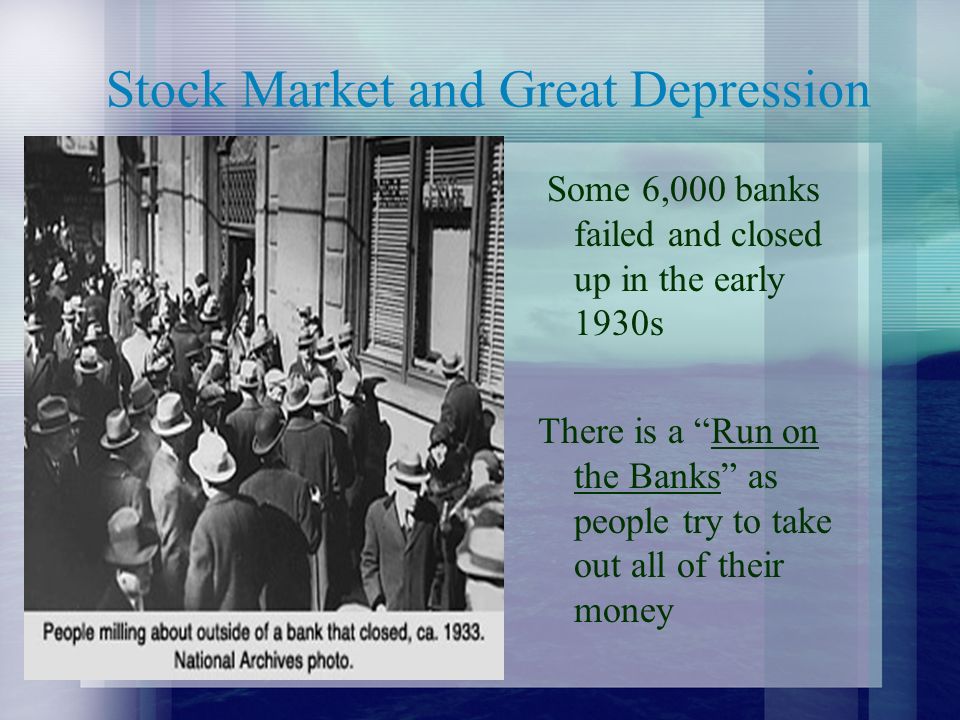 Stock Market and Great Depression Some 6,000 banks failed and closed up in the early 1930s There is a Run on the Banks as people try to take out all of their money