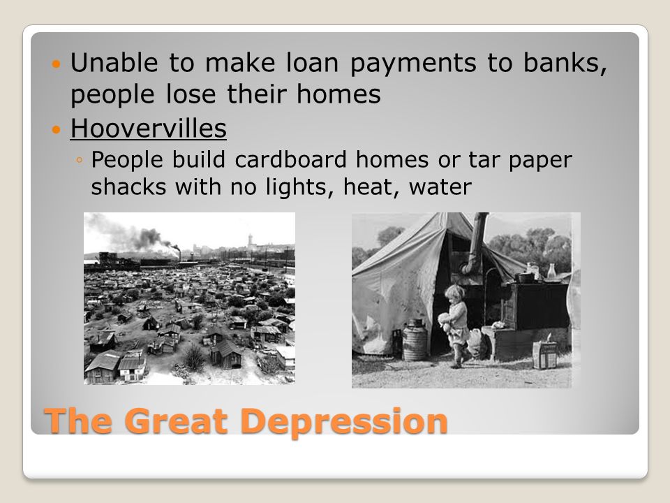 The Great Depression Unable to make loan payments to banks, people lose their homes Hoovervilles ◦People build cardboard homes or tar paper shacks with no lights, heat, water